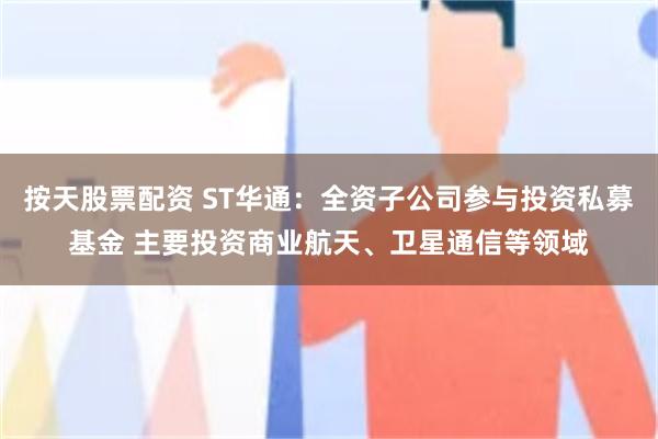 按天股票配资 ST华通：全资子公司参与投资私募基金 主要投资商业航天、卫星通信等领域