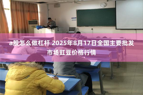 a股怎么做杠杆 2025年8月17日全国主要批发市场豇豆价格行情