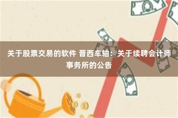 关于股票交易的软件 晋西车轴：关于续聘会计师事务所的公告