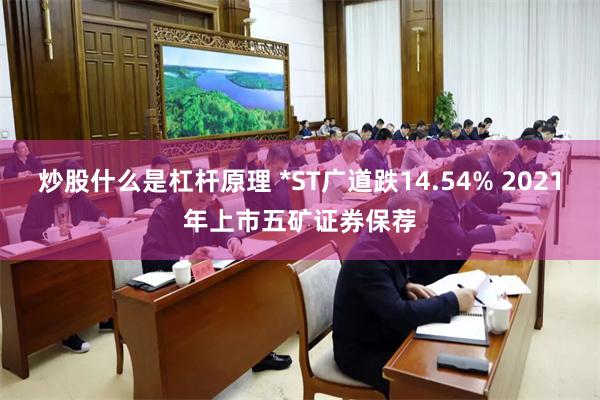 炒股什么是杠杆原理 *ST广道跌14.54% 2021年上市五矿证券保荐