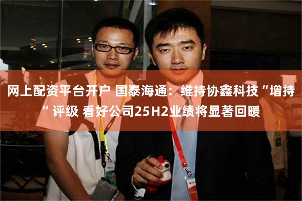 网上配资平台开户 国泰海通：维持协鑫科技“增持”评级 看好公司25H2业绩将显著回暖