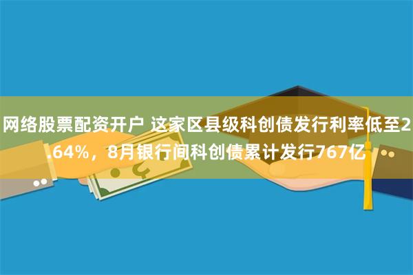 网络股票配资开户 这家区县级科创债发行利率低至2.64%，8月银行间科创债累计发行767亿