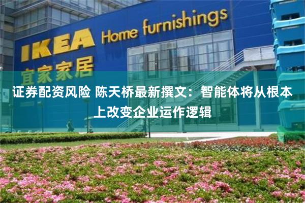 证券配资风险 陈天桥最新撰文：智能体将从根本上改变企业运作逻辑