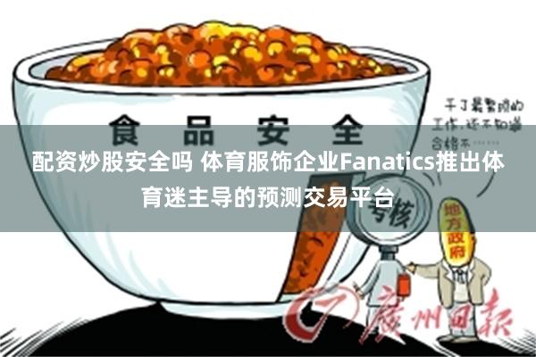 配资炒股安全吗 体育服饰企业Fanatics推出体育迷主导的预测交易平台