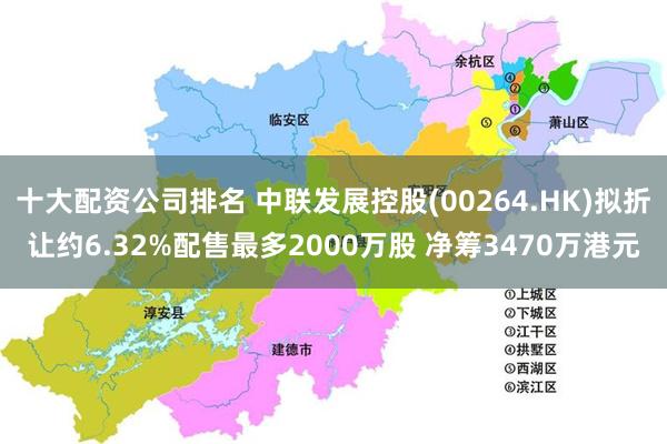 十大配资公司排名 中联发展控股(00264.HK)拟折让约6.32%配售最多2000万股 净筹3470万港元