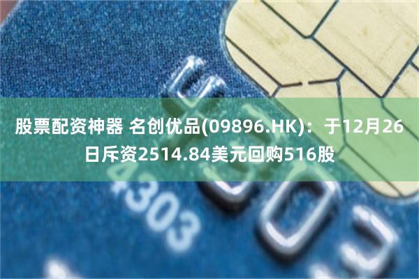 股票配资神器 名创优品(09896.HK)：于12月26日斥资2514.84美元回购516股